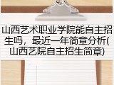 山西艺术职业学院能自主招生吗，最近一年简章分析(山西艺院自主招生简章)