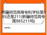 新疆师范高等专科学校是985还是211(新疆师范高专属985211吗)