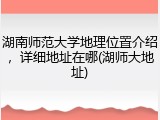 湖南师范大学地理位置介绍，详细地址在哪(湖师大地址)