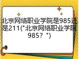 北京网络职业学院是985还是211("北京网络职业学院985？")