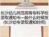 长沙幼儿师范高等专科学校录取通知书一般什么时候发(长沙幼专录取通知时间)