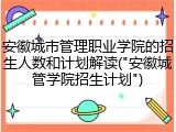 安徽城市管理职业学院的招生人数和计划解读("安徽城管学院招生计划")