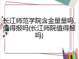 长江师范学院含金量量吗，值得报吗(长江师院值得报吗)