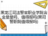 黑龙江司法警官职业学院含金量量吗，值得报吗(黑司警职院值得报吗)