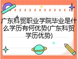 广东科贸职业学院毕业是什么学历有何优势(广东科贸学历优势)