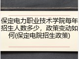 保定电力职业技术学院每年招生人数多少，政策变动如何(保定电院招生政策)