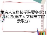 重庆人文科技学院要多少分才能进(重庆人文科技学院录取分)