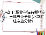 北京汇佳职业学院有哪些专业，王牌专业分析(北京汇佳专业分析)