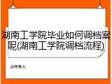 湖南工学院毕业如何调档案呢(湖南工学院调档流程)