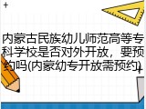 内蒙古民族幼儿师范高等专科学校是否对外开放，要预约吗(内蒙幼专开放需预约)