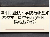 洛阳职业技术学院有哪些知名校友，简单分析(洛阳职院校友分析)