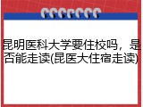 昆明医科大学要住校吗，是否能走读(昆医大住宿走读)