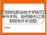 江苏财经职业技术学院可以专升本吗，如何操作(江苏财院专升本流程)