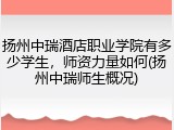 扬州中瑞酒店职业学院有多少学生，师资力量如何(扬州中瑞师生概况)