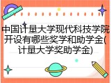 中国计量大学现代科技学院开设有哪些奖学和助学金(计量大学奖助学金)
