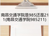 南昌交通学院是985还是211(南昌交通学院985211)