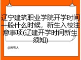 辽宁建筑职业学院开学时间一般什么时候，新生入校注意事项(辽建开学时间新生须知)