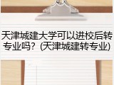 天津城建大学可以进校后转专业吗？(天津城建转专业)
