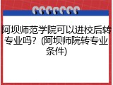 阿坝师范学院可以进校后转专业吗？(阿坝师院转专业条件)