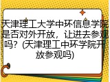 天津理工大学中环信息学院是否对外开放，让进去参观吗？(天津理工中环学院开放参观吗)