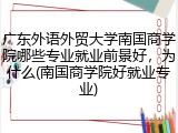 广东外语外贸大学南国商学院哪些专业就业前景好，为什么(南国商学院好就业专业)