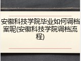 安徽科技学院毕业如何调档案呢(安徽科技学院调档流程)
