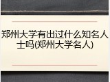 郑州大学有出过什么知名人士吗(郑州大学名人)