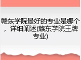 赣东学院最好的专业是哪个，详细阐述(赣东学院王牌专业)