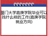 厦门大学嘉庚学院毕业可以找什么样的工作(嘉庚学院就业方向)