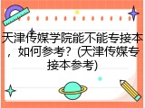 天津传媒学院能不能专接本，如何参考？(天津传媒专接本参考)