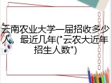 云南农业大学一届招收多少人，最近几年("云农大近年招生人数")