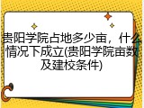 贵阳学院占地多少亩，什么情况下成立(贵阳学院亩数及建校条件)