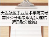 大连航运职业技术学院高考需多少分能录取呢(大连航运录取分数线)