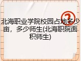 北海职业学院校园占地多少亩，多少师生(北海职院面积师生)