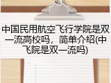 中国民用航空飞行学院是双一流高校吗，简单介绍(中飞院是双一流吗)