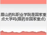 眉山药科职业学院是国家重点大学吗(眉药非国家重点)