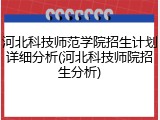 河北科技师范学院招生计划详细分析(河北科技师院招生分析)