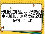 昆明铁道职业技术学院的招生人数和计划解读(昆铁职院招生计划)