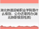 湖北铁道运输职业学院是什么级别，公办还是民办(湖北铁职级别性质)