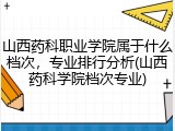 山西药科职业学院属于什么档次，专业排行分析(山西药科学院档次专业)