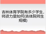 吉林体育学院有多少学生，师资力量如何(吉体院师生规模)