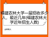 福建农林大学一届招收多少人，最近几年(福建农林大学近年招生人数)