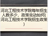 河北工程技术学院每年招生人数多少，政策变动如何(河北工程技术学院招生政策)