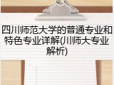 四川师范大学的普通专业和特色专业详解(川师大专业解析)