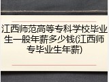 江西师范高等专科学校毕业生一般年薪多少钱(江西师专毕业生年薪)