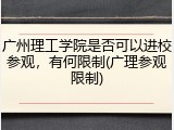 广州理工学院是否可以进校参观，有何限制(广理参观限制)
