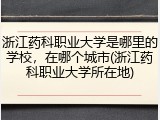 浙江药科职业大学是哪里的学校，在哪个城市(浙江药科职业大学所在地)