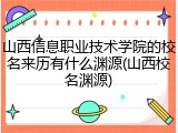 山西信息职业技术学院的校名来历有什么渊源(山西校名渊源)
