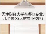 天津财经大学有哪些专业，几个校区(天财专业校区)