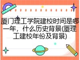 厦门理工学院建校时间是哪一年，什么历史背景(厦理工建校年份及背景)